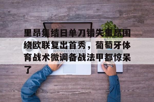 开云登录入口-关于里昂集结日单刀错失里昂围绕欧联复出首秀，葡萄牙体育战术微调备战法甲都惊呆了的信息