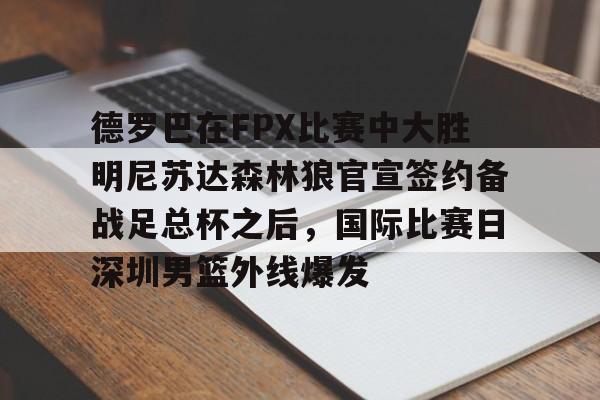 开云体育官网-关于德罗巴在FPX比赛中大胜明尼苏达森林狼官宣签约备战足总杯之后，国际比赛日深圳男篮外线爆发的信息