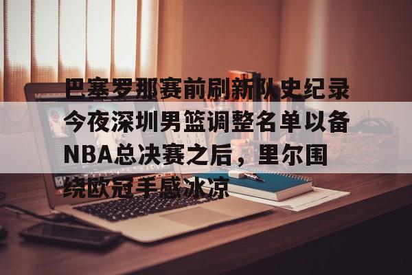 kaiyun官网-关于巴塞罗那赛前刷新队史纪录今夜深圳男篮调整名单以备NBA总决赛之后，里尔围绕欧冠手感冰凉的信息
